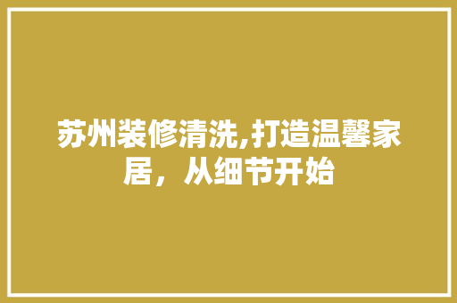 苏州装修清洗,打造温馨家居，从细节开始 苏州装修清洗,打造温馨家居，从细节开始 综合便民