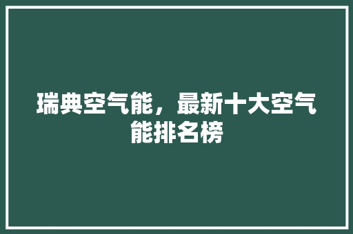 瑞典空气能，最新十大空气能排名榜 墙体维修