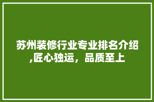 苏州装修行业专业排名介绍,匠心独运，品质至上 苏州装修行业专业排名介绍,匠心独运，品质至上 汽车维修