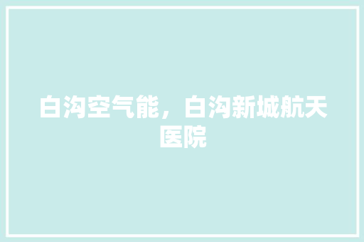 白沟空气能，白沟新城航天医院