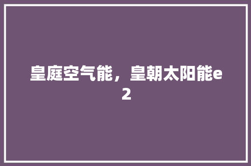 皇庭空气能，皇朝太阳能e2