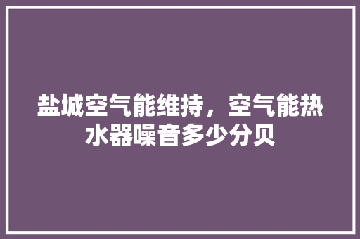 盐城空气能维持，空气能热水器噪音多少分贝