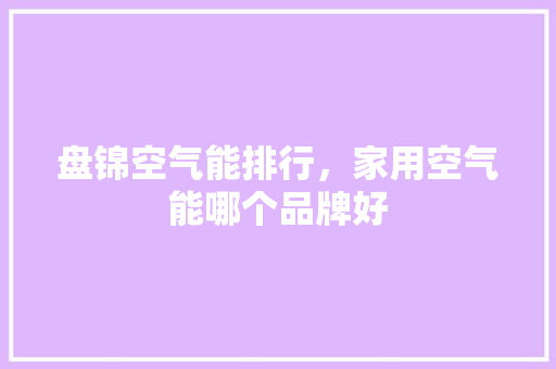 盘锦空气能排行，家用空气能哪个品牌好