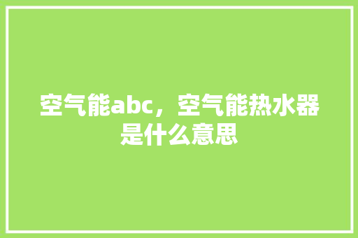 空气能abc，空气能热水器是什么意思 墙体维修