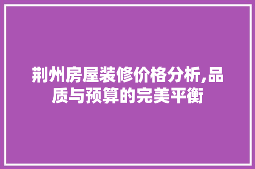 荆州房屋装修价格分析,品质与预算的完美平衡 荆州房屋装修价格分析,品质与预算的完美平衡 综合便民