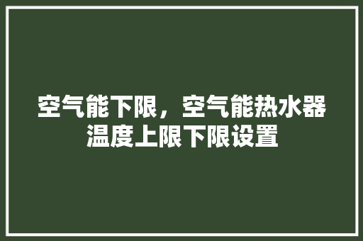 空气能下限，空气能热水器温度上限下限设置 家电维修