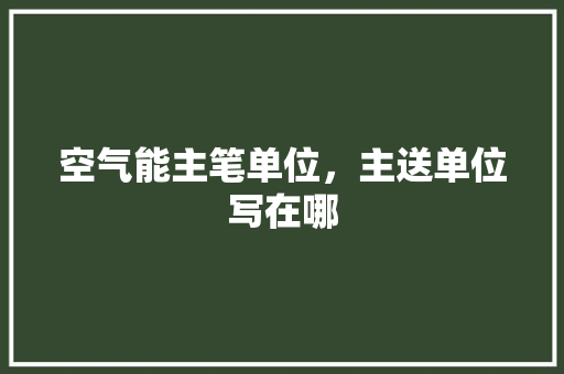 空气能主笔单位，主送单位写在哪 厨房维修
