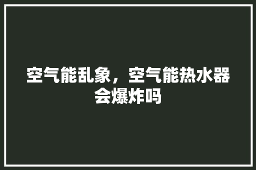 空气能乱象，空气能热水器会爆炸吗 厨房维修