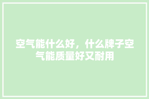 空气能什么好，什么牌子空气能质量好又耐用 汽车维修