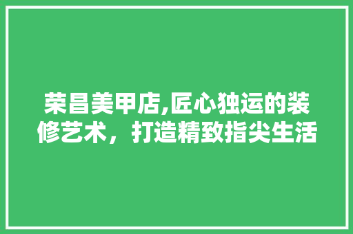荣昌美甲店,匠心独运的装修艺术，打造精致指尖生活空间 荣昌美甲店,匠心独运的装修艺术，打造精致指尖生活空间 墙体维修
