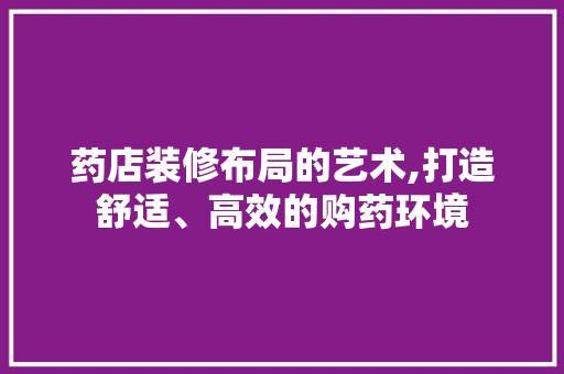 药店装修布局的艺术,打造舒适、高效的购药环境 药店装修布局的艺术,打造舒适、高效的购药环境 家电维修