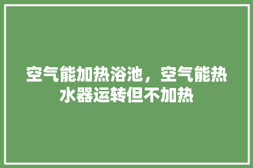 空气能加热浴池，空气能热水器运转但不加热