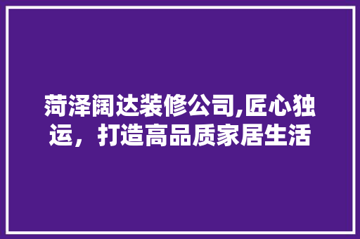 菏泽阔达装修公司,匠心独运，打造高品质家居生活 菏泽阔达装修公司,匠心独运，打造高品质家居生活 汽车维修