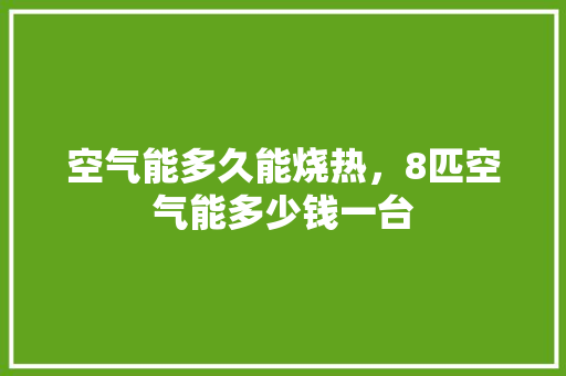 空气能多久能烧热，8匹空气能多少钱一台 汽车维修