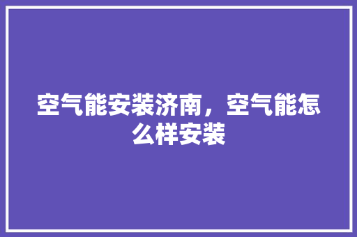 空气能安装济南，空气能怎么样安装