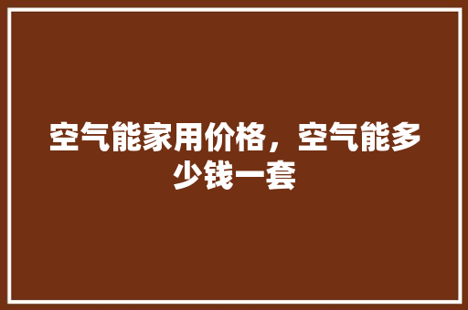 空气能家用价格，空气能多少钱一套