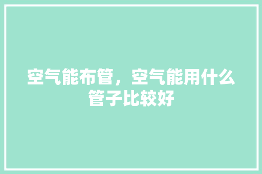 空气能布管，空气能用什么管子比较好