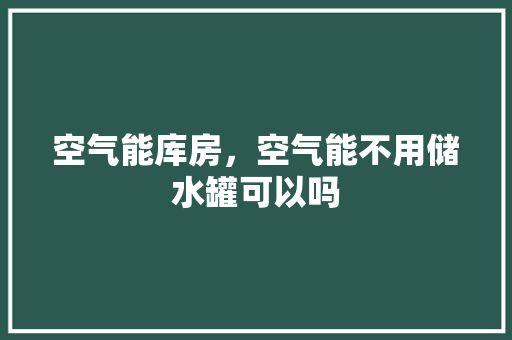 空气能库房，空气能不用储水罐可以吗