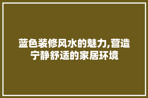 蓝色装修风水的魅力,营造宁静舒适的家居环境 蓝色装修风水的魅力,营造宁静舒适的家居环境 综合便民