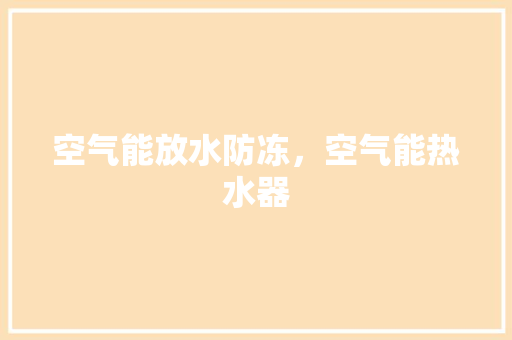 空气能放水防冻，空气能热水器