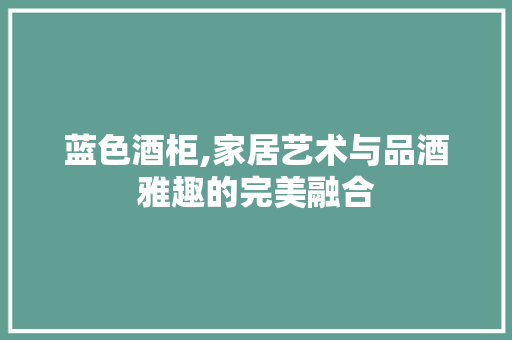 蓝色酒柜,家居艺术与品酒雅趣的完美融合 蓝色酒柜,家居艺术与品酒雅趣的完美融合 综合便民