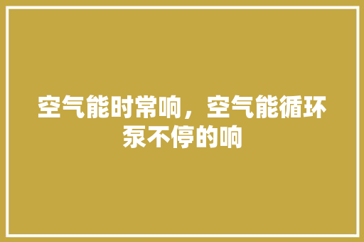 空气能时常响，空气能循环泵不停的响
