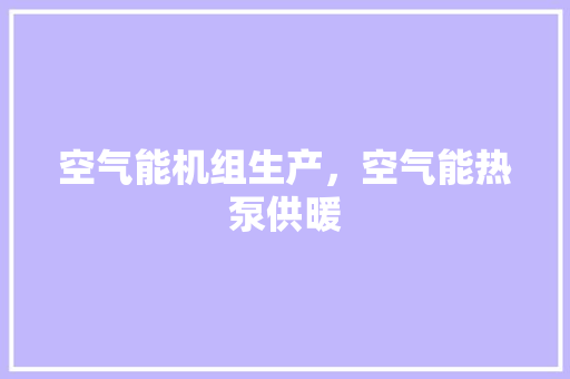 空气能机组生产，空气能热泵供暖 厨房维修