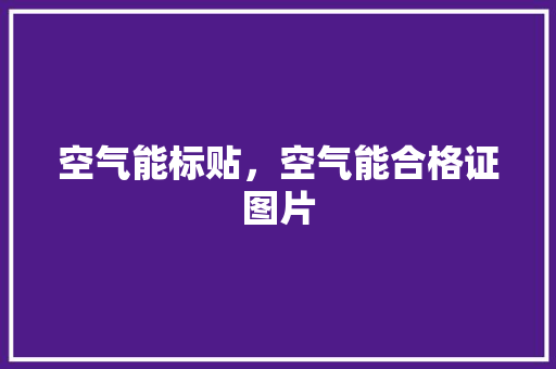 空气能标贴，空气能合格证图片 家电维修
