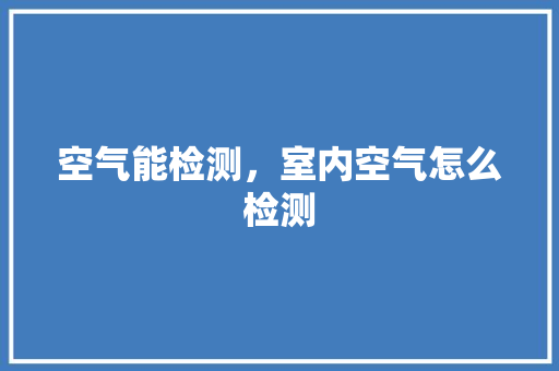 空气能检测，室内空气怎么检测 墙体维修