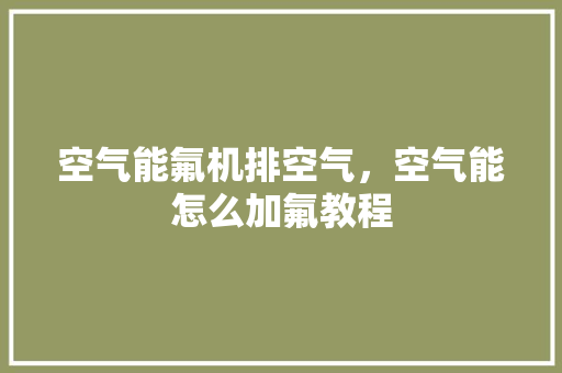 空气能氟机排空气，空气能怎么加氟教程