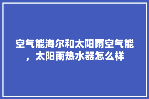空气能海尔和太阳雨空气能，太阳雨热水器怎么样