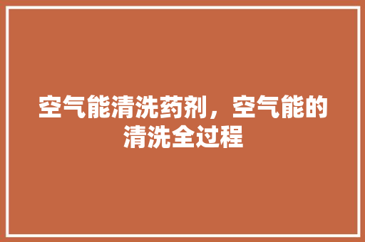 空气能清洗药剂，空气能的清洗全过程 综合便民