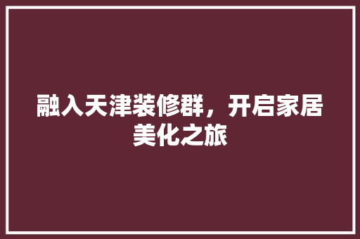 融入天津装修群，开启家居美化之旅 融入天津装修群，开启家居美化之旅 厨房维修