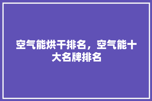 空气能烘干排名，空气能十大名牌排名 家电维修