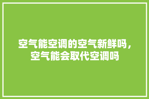 空气能空调的空气新鲜吗，空气能会取代空调吗 综合便民