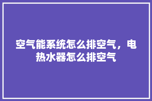 空气能系统怎么排空气，电热水器怎么排空气