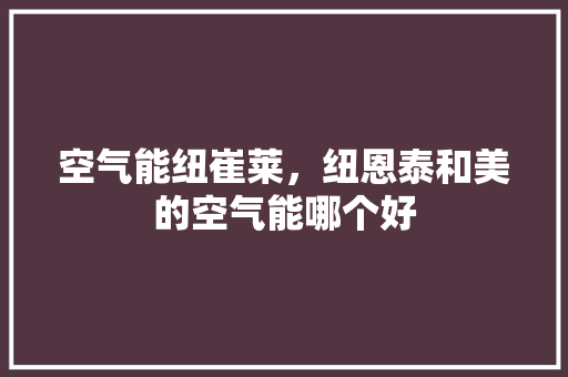 空气能纽崔莱，纽恩泰和美的空气能哪个好