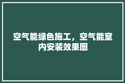 空气能绿色施工，空气能室内安装效果图 厨房维修