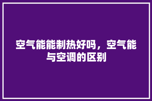 空气能能制热好吗，空气能与空调的区别