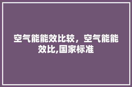 空气能能效比较，空气能能效比,国家标准