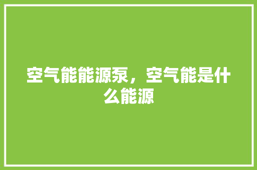 空气能能源泵，空气能是什么能源