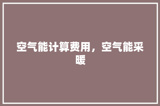 空气能计算费用，空气能采暖 厨房维修