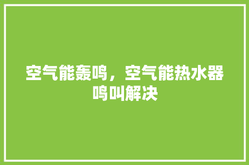 空气能轰鸣，空气能热水器鸣叫解决