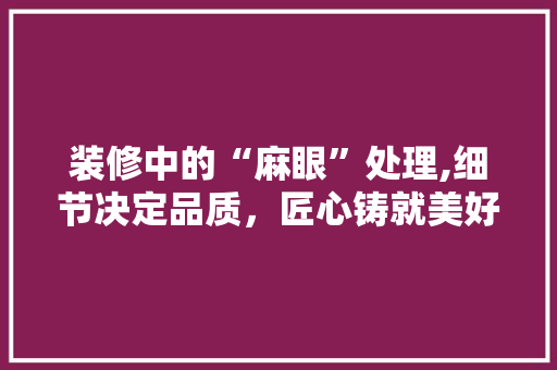 装修中的“麻眼”处理,细节决定品质，匠心铸就美好生活 装修中的“麻眼”处理,细节决定品质，匠心铸就美好生活 家电维修
