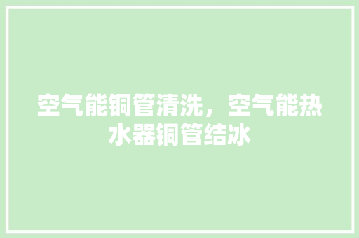 空气能铜管清洗，空气能热水器铜管结冰 汽车维修
