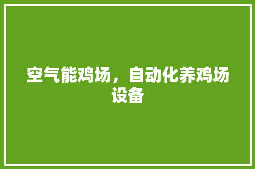 空气能鸡场，自动化养鸡场设备 家电维修