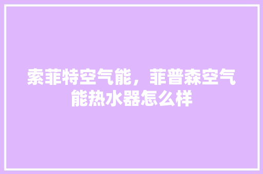 索菲特空气能，菲普森空气能热水器怎么样