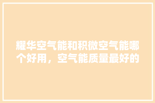 耀华空气能和积微空气能哪个好用，空气能质量最好的空气能是哪种 汽车维修
