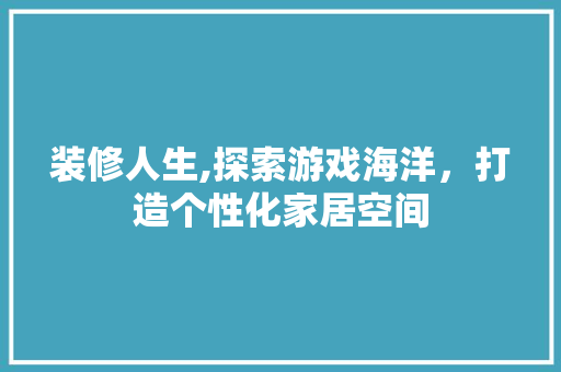 装修人生,探索游戏海洋，打造个性化家居空间 装修人生,探索游戏海洋，打造个性化家居空间 综合便民