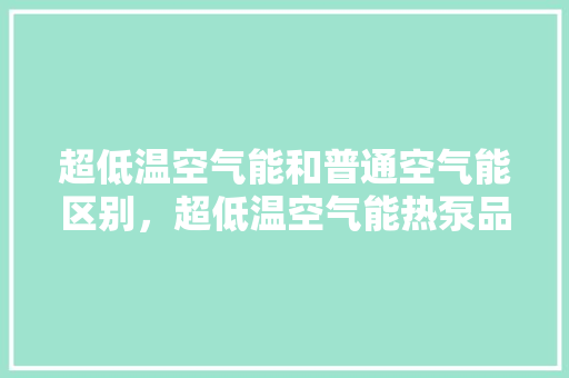 超低温空气能和普通空气能区别，超低温空气能热泵品牌